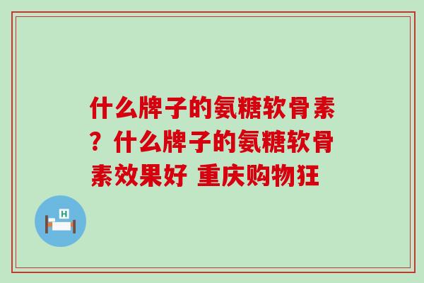 什么牌子的氨糖软骨素？什么牌子的氨糖软骨素效果好 重庆购物狂
