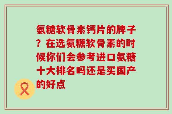 氨糖软骨素钙片的牌子？在选氨糖软骨素的时候你们会参考进口氨糖十大排名吗还是买国产的好点