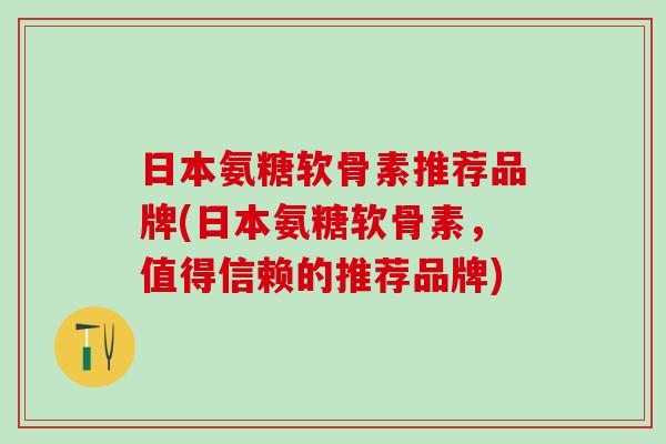 日本氨糖软骨素推荐品牌(日本氨糖软骨素，值得信赖的推荐品牌)