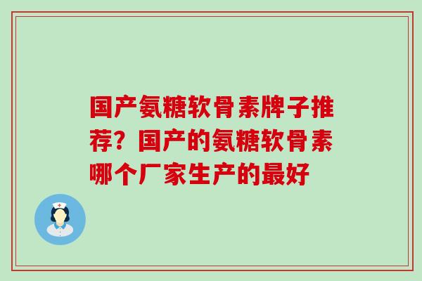 国产氨糖软骨素牌子推荐？国产的氨糖软骨素哪个厂家生产的最好