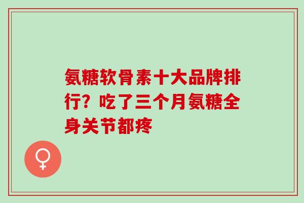 氨糖软骨素十大品牌排行？吃了三个月氨糖全身关节都疼