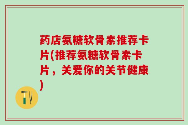 药店氨糖软骨素推荐卡片(推荐氨糖软骨素卡片，关爱你的关节健康)