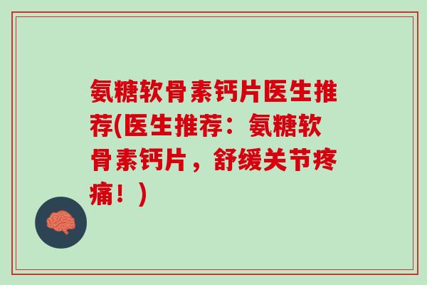 氨糖软骨素钙片医生推荐(医生推荐：氨糖软骨素钙片，舒缓关节疼痛！)