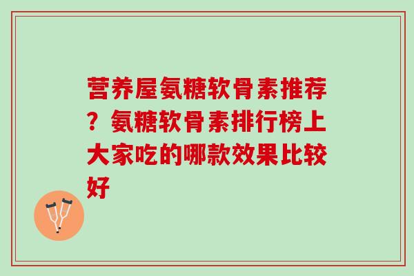 营养屋氨糖软骨素推荐？氨糖软骨素排行榜上大家吃的哪款效果比较好
