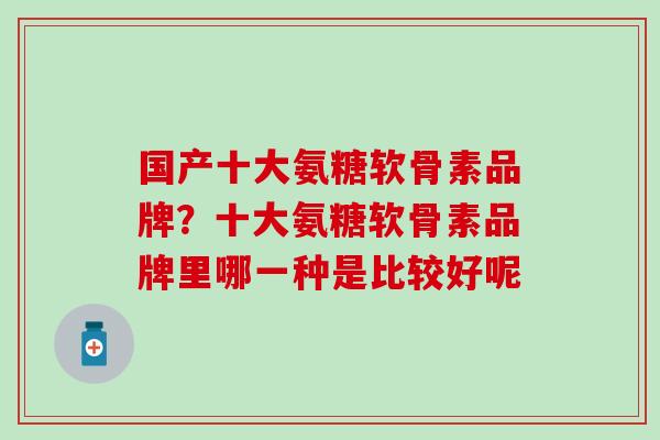 国产十大氨糖软骨素品牌？十大氨糖软骨素品牌里哪一种是比较好呢