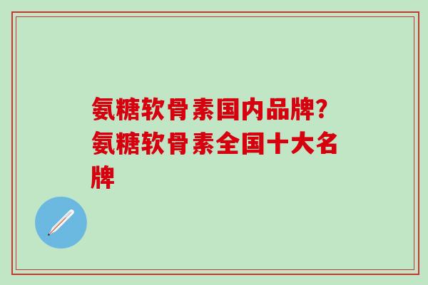 氨糖软骨素国内品牌？氨糖软骨素全国十大名牌