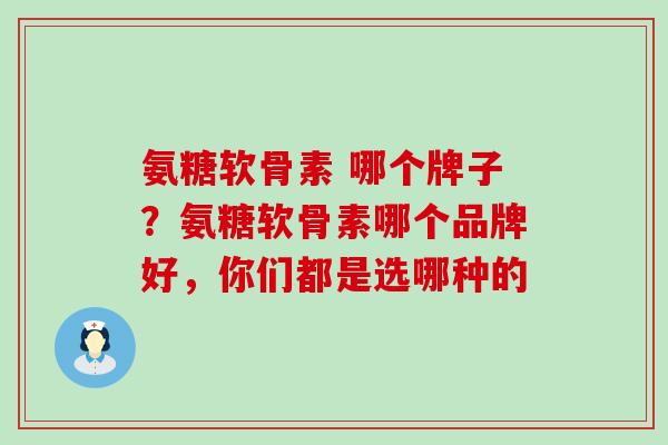 氨糖软骨素 哪个牌子？氨糖软骨素哪个品牌好，你们都是选哪种的