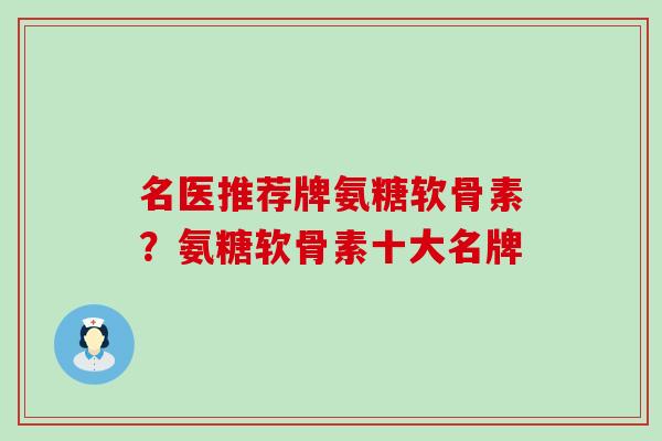 名医推荐牌氨糖软骨素？氨糖软骨素十大名牌