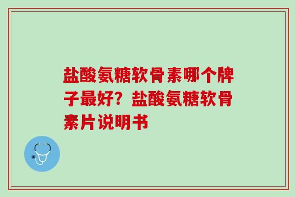 盐酸氨糖软骨素哪个牌子最好？盐酸氨糖软骨素片说明书
