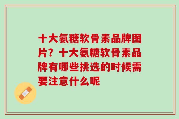 十大氨糖软骨素品牌图片？十大氨糖软骨素品牌有哪些挑选的时候需要注意什么呢