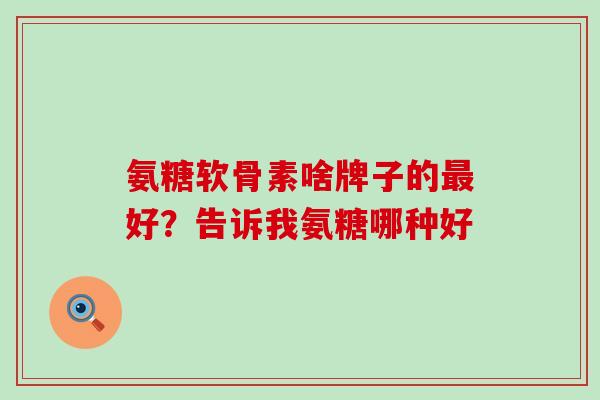 氨糖软骨素啥牌子的最好？告诉我氨糖哪种好