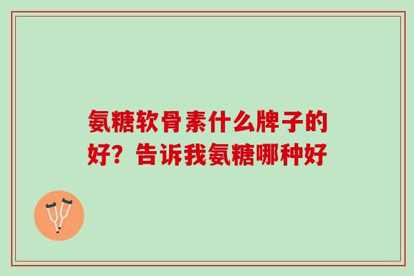 氨糖软骨素什么牌子的好？告诉我氨糖哪种好