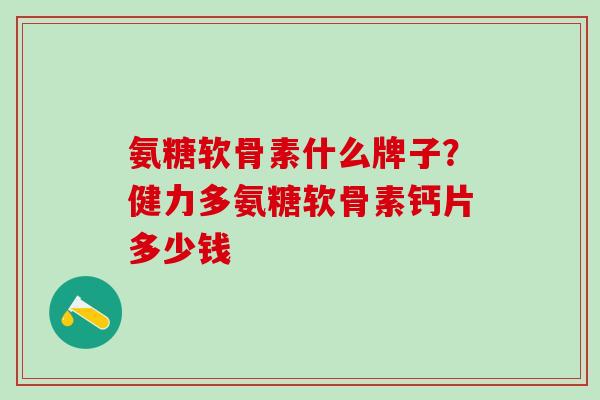 氨糖软骨素什么牌子？健力多氨糖软骨素钙片多少钱