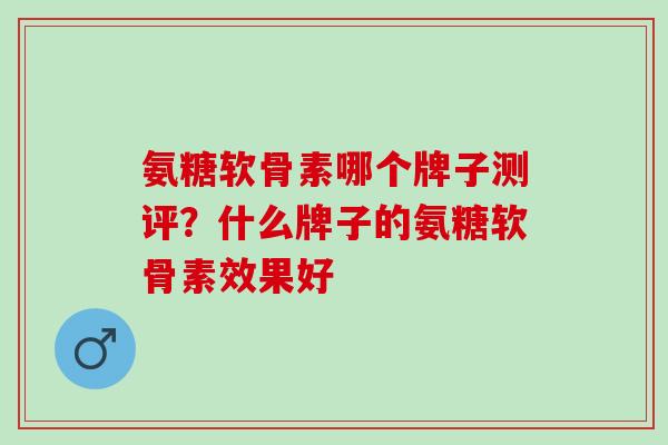 氨糖软骨素哪个牌子测评？什么牌子的氨糖软骨素效果好