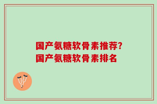 国产氨糖软骨素推荐？国产氨糖软骨素排名