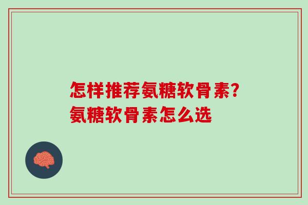 怎样推荐氨糖软骨素？氨糖软骨素怎么选