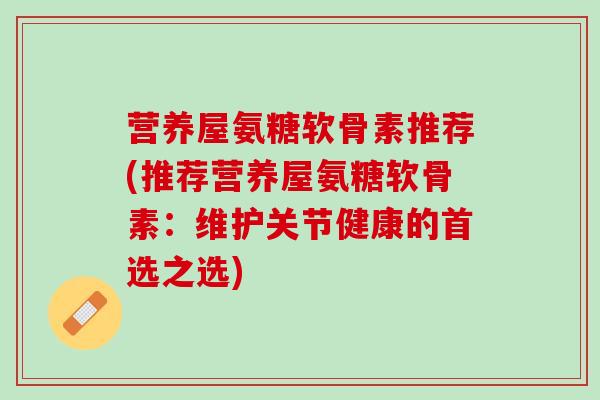 营养屋氨糖软骨素推荐(推荐营养屋氨糖软骨素:维护关节健康的首选之选) 营养屋氨糖软骨素推荐(推荐营养屋氨糖软骨素:维护关节健康的首选之选)