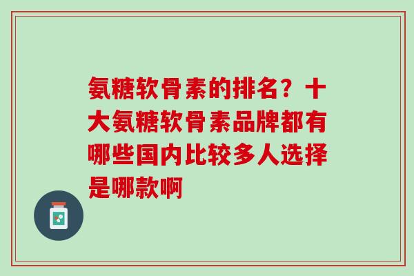 氨糖软骨素的排名？十大氨糖软骨素品牌都有哪些国内比较多人选择是哪款啊