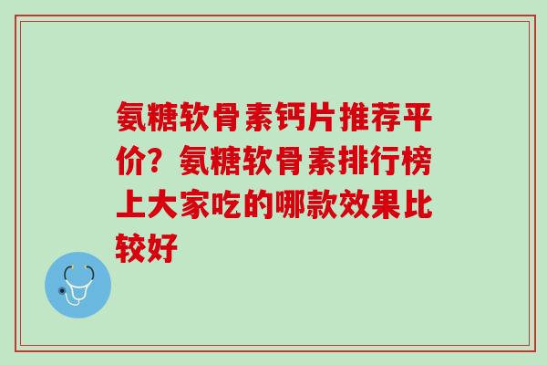 氨糖软骨素钙片推荐平价？氨糖软骨素排行榜上大家吃的哪款效果比较好