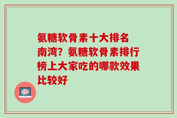 氨糖软骨素十大排名 南湾？氨糖软骨素排行榜上大家吃的哪款效果比较好