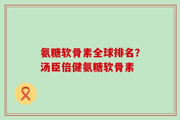 氨糖软骨素全球排名？汤臣倍健氨糖软骨素