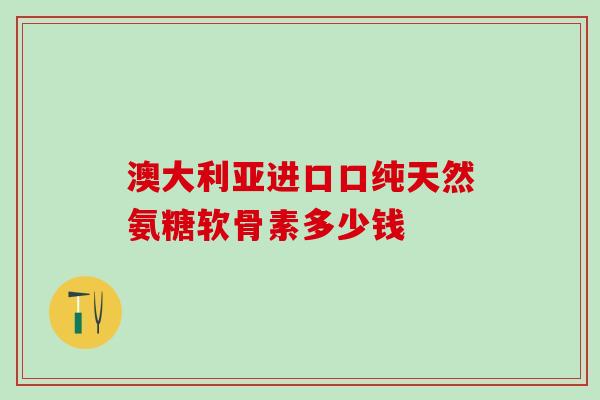 澳大利亚进口口纯天然氨糖软骨素多少钱
