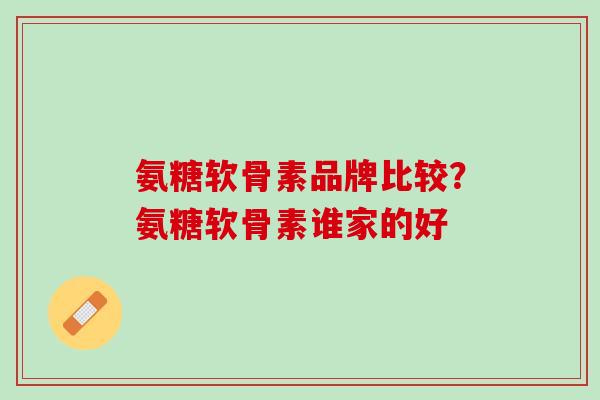氨糖软骨素品牌比较？氨糖软骨素谁家的好