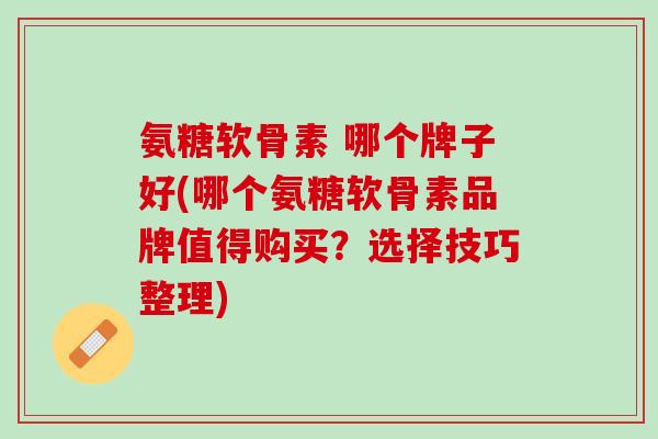 氨糖软骨素 哪个牌子好(哪个氨糖软骨素品牌值得购买？选择技巧整理)