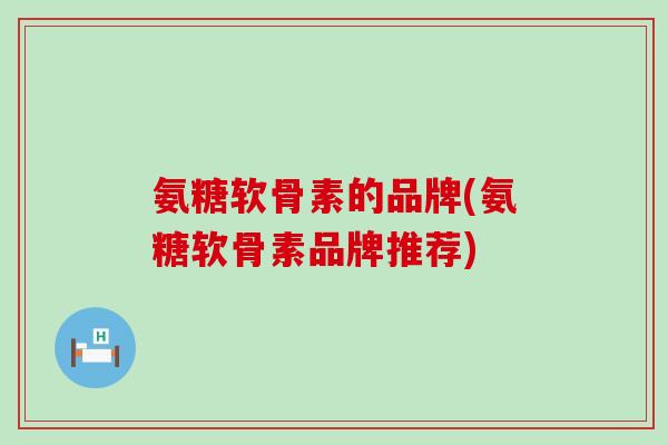 氨糖软骨素的品牌(氨糖软骨素品牌推荐)