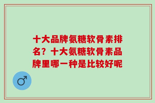十大品牌氨糖软骨素排名？十大氨糖软骨素品牌里哪一种是比较好呢