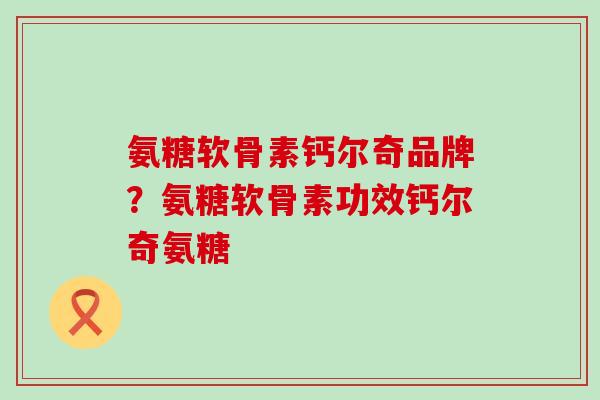 氨糖软骨素钙尔奇品牌？氨糖软骨素功效钙尔奇氨糖