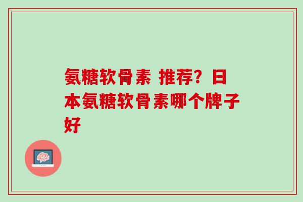 氨糖软骨素 推荐？日本氨糖软骨素哪个牌子好