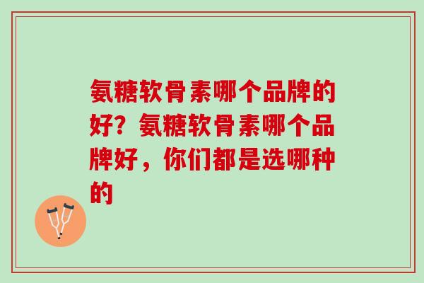 氨糖软骨素哪个品牌的好？氨糖软骨素哪个品牌好，你们都是选哪种的