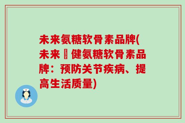 未来氨糖软骨素品牌(未来榮健氨糖软骨素品牌：预防关节疾病、提高生活质量)