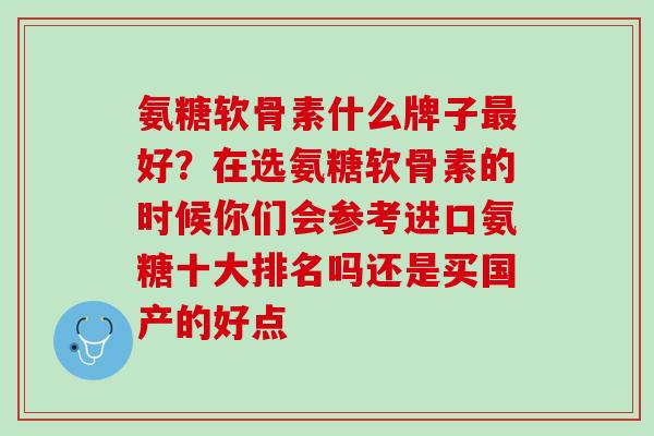 氨糖软骨素什么牌子最好？在选氨糖软骨素的时候你们会参考进口氨糖十大排名吗还是买国产的好点