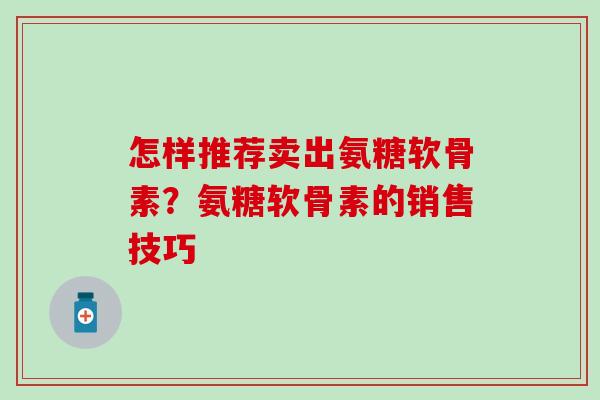 怎样推荐卖出氨糖软骨素？氨糖软骨素的销售技巧