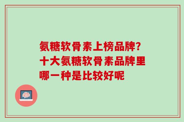 氨糖软骨素上榜品牌？十大氨糖软骨素品牌里哪一种是比较好呢