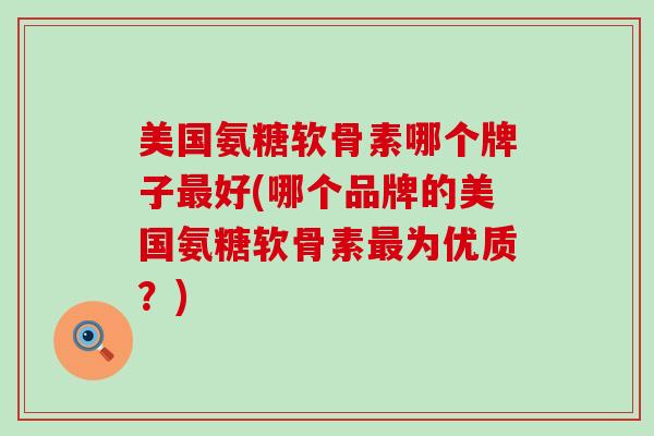 美国氨糖软骨素哪个牌子最好(哪个品牌的美国氨糖软骨素最为优质？)
