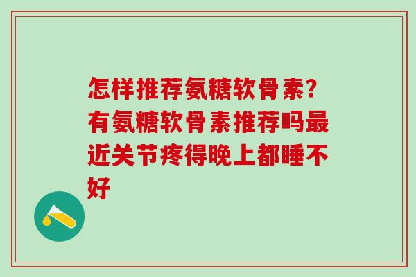 怎样推荐氨糖软骨素？有氨糖软骨素推荐吗最近关节疼得晚上都睡不好