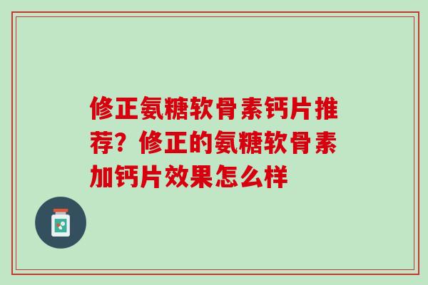 修正氨糖软骨素钙片推荐？修正的氨糖软骨素加钙片效果怎么样