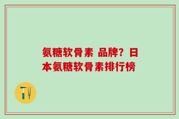 氨糖软骨素 品牌？日本氨糖软骨素排行榜