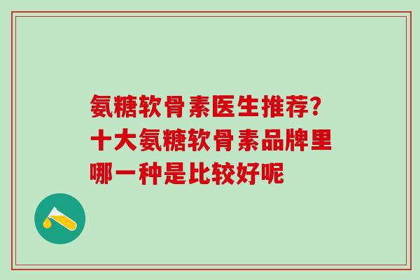 氨糖软骨素医生推荐？十大氨糖软骨素品牌里哪一种是比较好呢