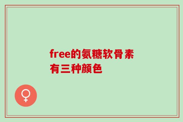 free的氨糖软骨素有三种颜色