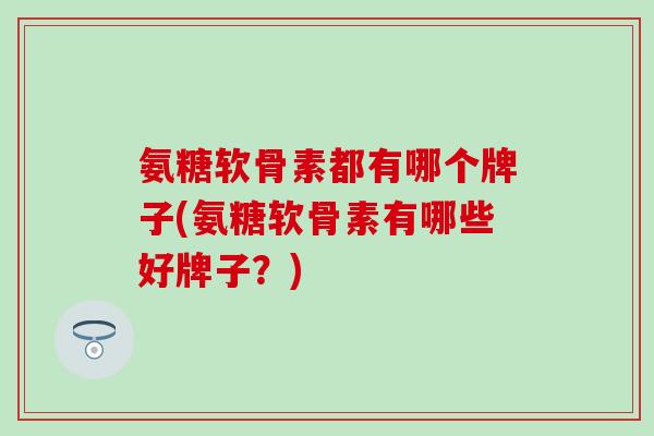 氨糖软骨素都有哪个牌子(氨糖软骨素有哪些好牌子？)
