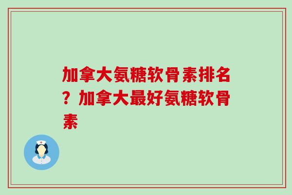 加拿大氨糖软骨素排名？加拿大最好氨糖软骨素