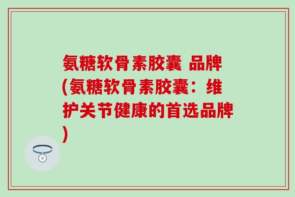氨糖软骨素胶囊 品牌(氨糖软骨素胶囊:维护关节健康的首选品牌) 氨糖软骨素胶囊 品牌(氨糖软骨素胶囊:维护关节健康的首选品牌)