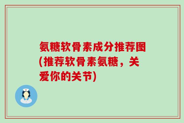 氨糖软骨素成分推荐图(推荐软骨素氨糖，关爱你的关节)
