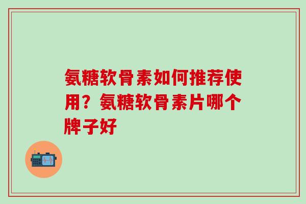 氨糖软骨素如何推荐使用？氨糖软骨素片哪个牌子好