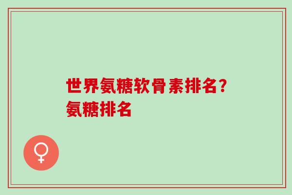 世界氨糖软骨素排名？氨糖排名