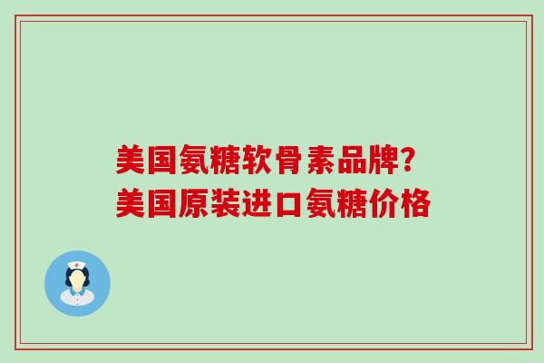 美国氨糖软骨素品牌？美国原装进口氨糖价格
